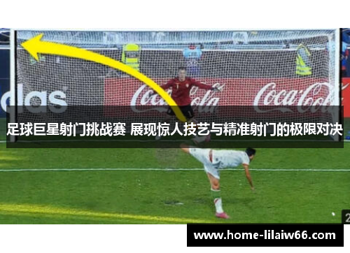 足球巨星射门挑战赛 展现惊人技艺与精准射门的极限对决 足球巨星射门挑战赛 展现惊人技艺与精准射门的极限对决