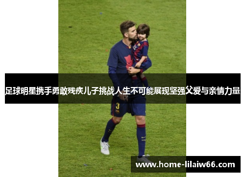 足球明星携手勇敢残疾儿子挑战人生不可能展现坚强父爱与亲情力量 足球明星携手勇敢残疾儿子挑战人生不可能展现坚强父爱与亲情力量