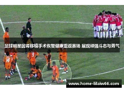 足球明星因肾移植手术恢复健康重返赛场 展现顽强斗志与勇气 足球明星因肾移植手术恢复健康重返赛场 展现顽强斗志与勇气