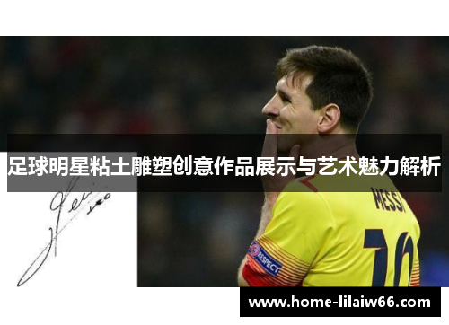 足球明星粘土雕塑创意作品展示与艺术魅力解析 足球明星粘土雕塑创意作品展示与艺术魅力解析