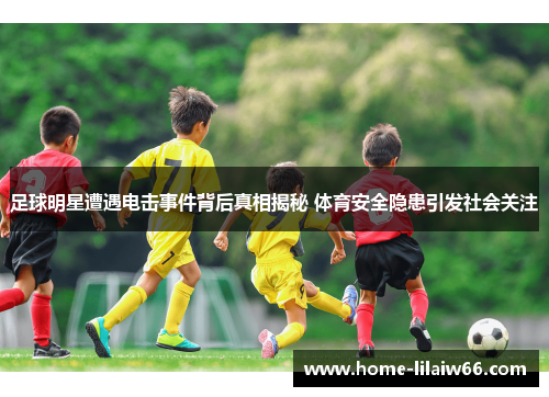 足球明星遭遇电击事件背后真相揭秘 体育安全隐患引发社会关注 足球明星遭遇电击事件背后真相揭秘 体育安全隐患引发社会关注