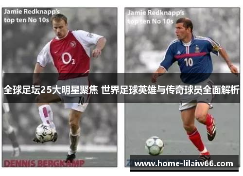 全球足坛25大明星聚焦 世界足球英雄与传奇球员全面解析 全球足坛25大明星聚焦 世界足球英雄与传奇球员全面解析
