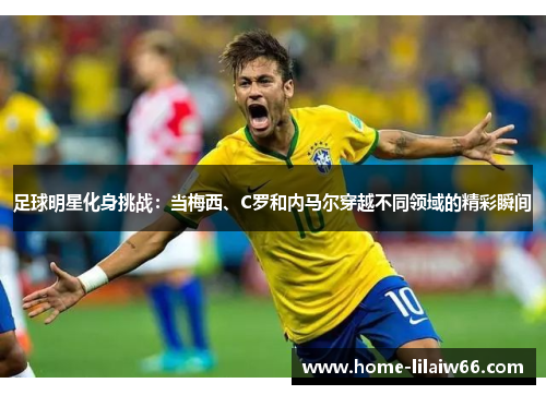 足球明星化身挑战:当梅西、C罗和内马尔穿越不同领域的精彩瞬间 足球明星化身挑战:当梅西、C罗和内马尔穿越不同领域的精彩瞬间