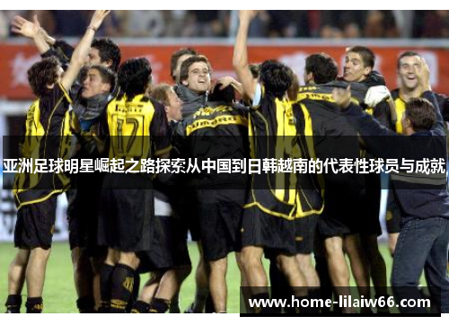 亚洲足球明星崛起之路探索从中国到日韩越南的代表性球员与成就 亚洲足球明星崛起之路探索从中国到日韩越南的代表性球员与成就