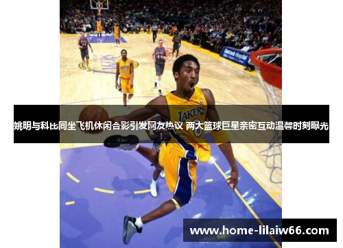 姚明与科比同坐飞机休闲合影引发网友热议 两大篮球巨星亲密互动温馨时刻曝光 姚明与科比同坐飞机休闲合影引发网友热议 两大篮球巨星亲密互动温馨时刻曝光