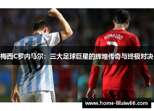 梅西C罗内马尔:三大足球巨星的辉煌传奇与终极对决 梅西C罗内马尔:三大足球巨星的辉煌传奇与终极对决