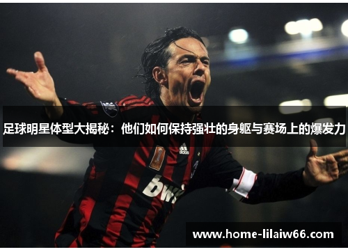 足球明星体型大揭秘:他们如何保持强壮的身躯与赛场上的爆发力 足球明星体型大揭秘:他们如何保持强壮的身躯与赛场上的爆发力