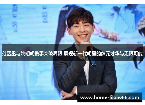 范丞丞与姚明明携手突破界限 展现新一代明星的多元才华与无限可能