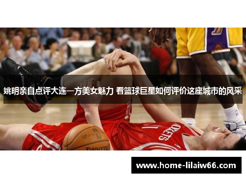 姚明亲自点评大连一方美女魅力 看篮球巨星如何评价这座城市的风采 姚明亲自点评大连一方美女魅力 看篮球巨星如何评价这座城市的风采