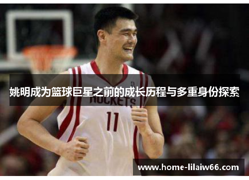 姚明成为篮球巨星之前的成长历程与多重身份探索 姚明成为篮球巨星之前的成长历程与多重身份探索