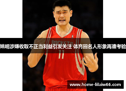 姚明涉嫌收取不正当利益引发关注 体育圈名人形象再遭考验 姚明涉嫌收取不正当利益引发关注 体育圈名人形象再遭考验