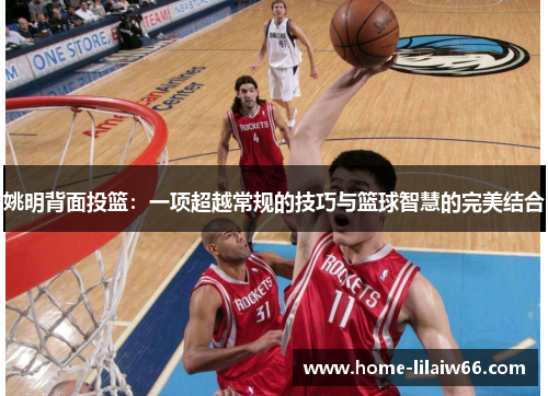 姚明背面投篮:一项超越常规的技巧与篮球智慧的完美结合 姚明背面投篮:一项超越常规的技巧与篮球智慧的完美结合