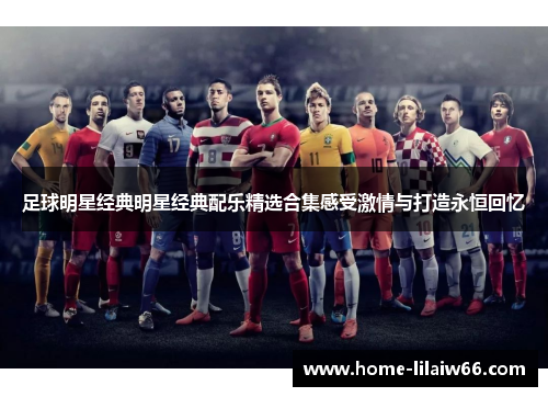 足球明星经典明星经典配乐精选合集感受激情与打造永恒回忆 足球明星经典明星经典配乐精选合集感受激情与打造永恒回忆