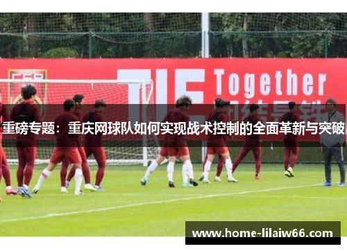 重磅专题：重庆网球队如何实现战术控制的全面革新与突破