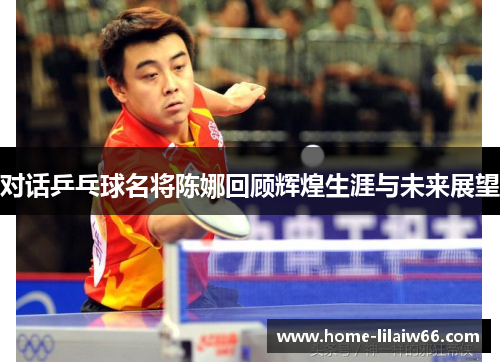 对话乒乓球名将陈娜回顾辉煌生涯与未来展望