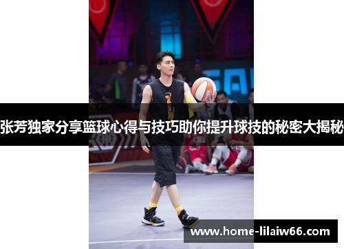 张芳独家分享篮球心得与技巧助你提升球技的秘密大揭秘