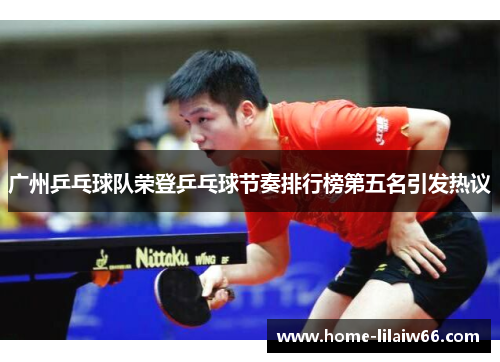 广州乒乓球队荣登乒乓球节奏排行榜第五名引发热议