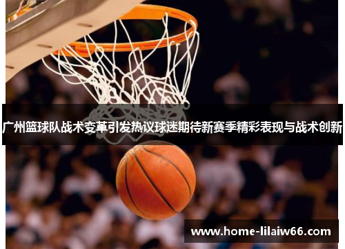 广州篮球队战术变革引发热议球迷期待新赛季精彩表现与战术创新