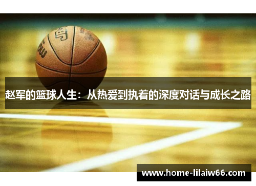 赵军的篮球人生：从热爱到执着的深度对话与成长之路
