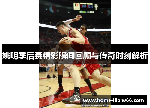 姚明季后赛精彩瞬间回顾与传奇时刻解析