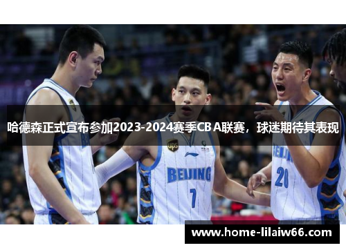 哈德森正式宣布参加2023-2024赛季CBA联赛，球迷期待其表现