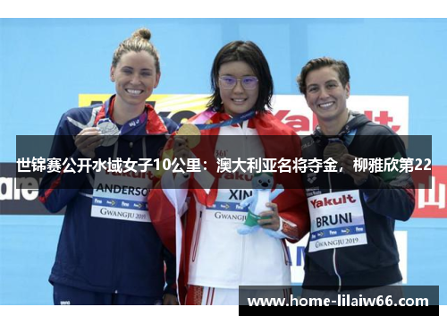 世锦赛公开水域女子10公里:澳大利亚名将夺金,柳雅欣第22 世锦赛公开水域女子10公里:澳大利亚名将夺金,柳雅欣第22
