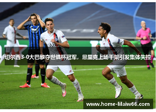 切尔西3-0大巴黎夺世俱杯冠军,恩里克上场干架引发集体失控 切尔西3-0大巴黎夺世俱杯冠军,恩里克上场干架引发集体失控