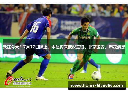 就在今天！7月17日晚上，中超传来武汉三镇、北京国安、申花消息