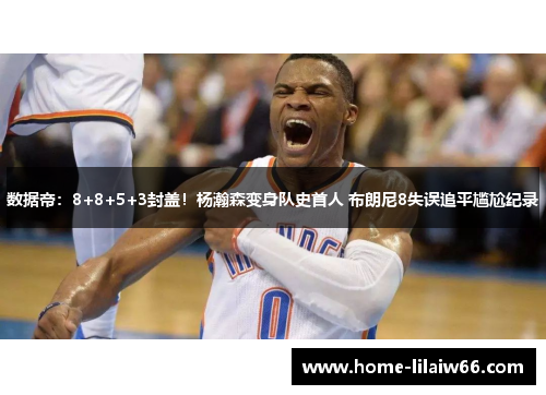 数据帝:8+8+5+3封盖!杨瀚森变身队史首人 布朗尼8失误追平尴尬纪录 数据帝:8+8+5+3封盖!杨瀚森变身队史首人 布朗尼8失误追平尴尬纪录