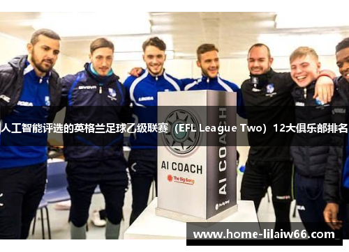 人工智能评选的英格兰足球乙级联赛(EFL League Two)12大俱乐部排名 人工智能评选的英格兰足球乙级联赛(EFL League Two)12大俱乐部排名