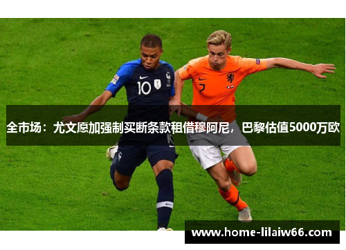 全市场:尤文愿加强制买断条款租借穆阿尼,巴黎估值5000万欧 全市场:尤文愿加强制买断条款租借穆阿尼,巴黎估值5000万欧