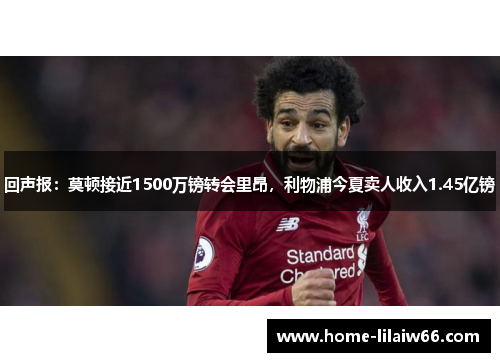 回声报:莫顿接近1500万镑转会里昂,利物浦今夏卖人收入1.45亿镑 回声报:莫顿接近1500万镑转会里昂,利物浦今夏卖人收入1.45亿镑
