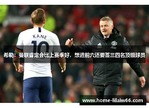 希勒:曼联肯定会比上赛季好,想进前六还要签三四名顶级球员 希勒:曼联肯定会比上赛季好,想进前六还要签三四名顶级球员
