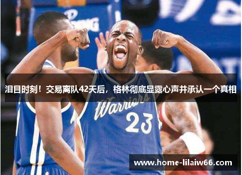 泪目时刻!交易离队42天后,格林彻底显露心声并承认一个真相 泪目时刻!交易离队42天后,格林彻底显露心声并承认一个真相
