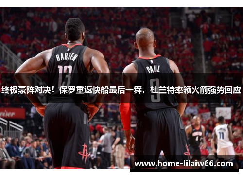 终极豪阵对决!保罗重返快船最后一舞,杜兰特率领火箭强势回应 终极豪阵对决!保罗重返快船最后一舞,杜兰特率领火箭强势回应