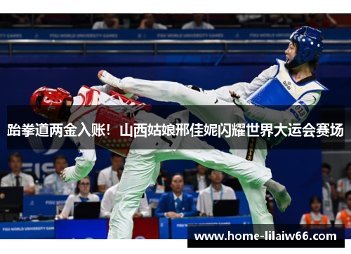 跆拳道两金入账!山西姑娘邢佳妮闪耀世界大运会赛场 跆拳道两金入账!山西姑娘邢佳妮闪耀世界大运会赛场