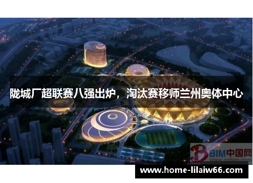 陇城厂超联赛八强出炉,淘汰赛移师兰州奥体中心 陇城厂超联赛八强出炉,淘汰赛移师兰州奥体中心